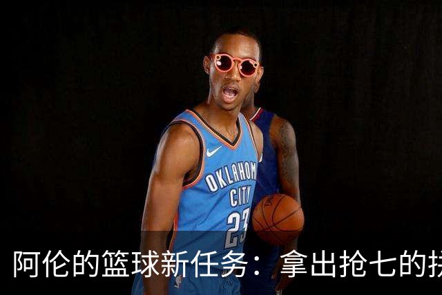 阿伦的篮球新任务：拿出抢七的拼劲来！